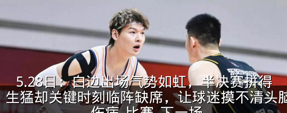 5.28日：白边出场气势如虹，半决赛拼得生猛却关键时刻临阵缺席，让球迷摸不清头脑_伤病_比赛_下一场